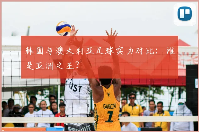 韩国与澳大利亚足球实力对比：谁是亚洲之王？