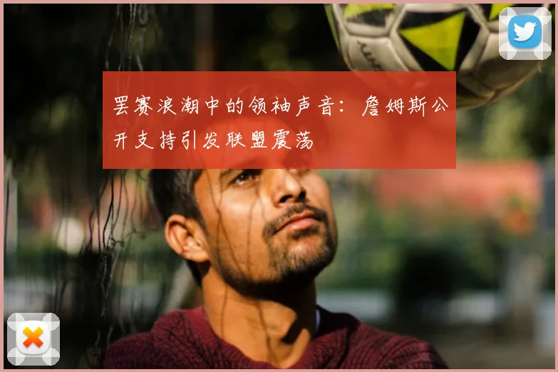 罢赛浪潮中的领袖声音:詹姆斯公开支持引发联盟震荡