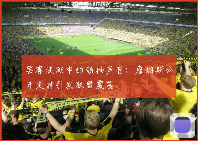 罢赛浪潮中的领袖声音:詹姆斯公开支持引发联盟震荡