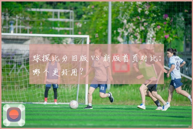 球探比分旧版 vs 新版首页对比：哪个更好用？
