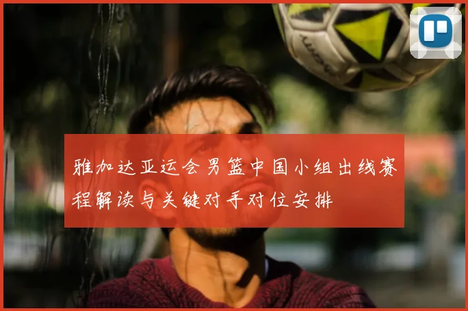 雅加达亚运会男篮中国小组出线赛程解读与关键对手对位安排