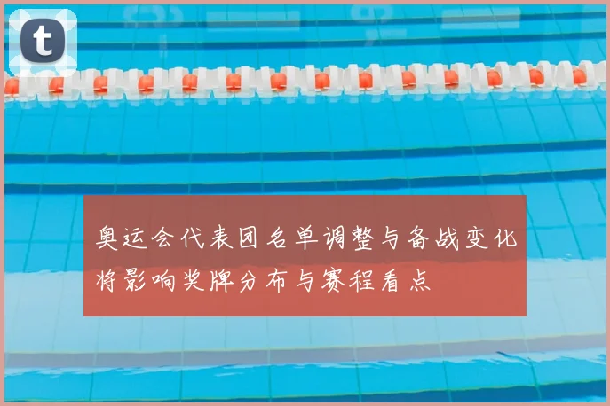奥运会代表团名单调整与备战变化将影响奖牌分布与赛程看点