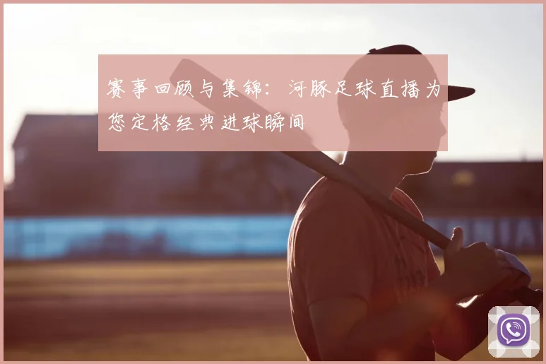 赛事回顾与集锦:河豚足球直播为您定格经典进球瞬间