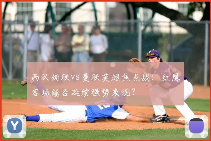 西汉姆联vs曼联英超焦点战:红魔客场能否延续强势表现?