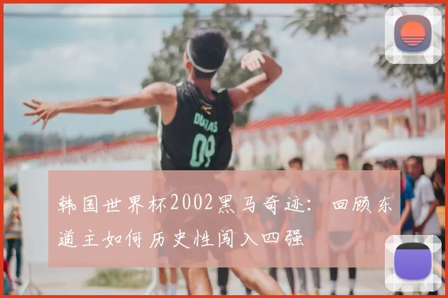 韩国世界杯2002黑马奇迹:回顾东道主如何历史性闯入四强