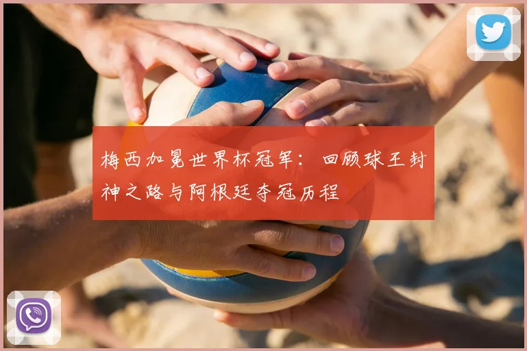 梅西加冕世界杯冠军：回顾球王封神之路与阿根廷夺冠历程