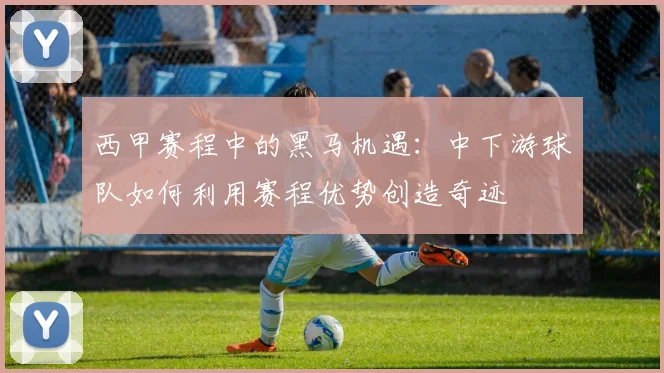 西甲赛程中的黑马机遇：中下游球队如何利用赛程优势创造奇迹