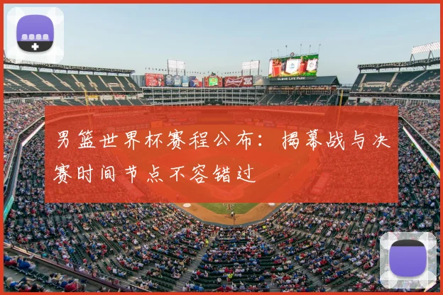 男篮世界杯赛程公布：揭幕战与决赛时间节点不容错过