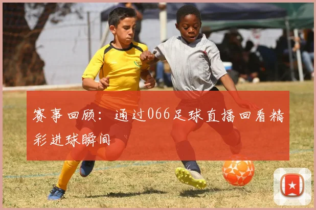赛事回顾:通过066足球直播回看精彩进球瞬间