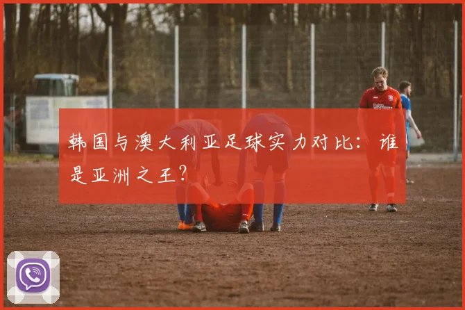 韩国与澳大利亚足球实力对比：谁是亚洲之王？