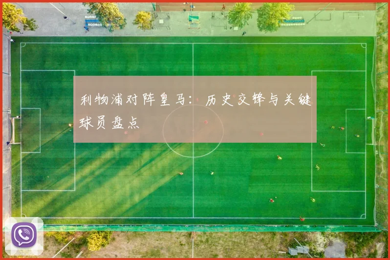 利物浦对阵皇马：历史交锋与关键球员盘点