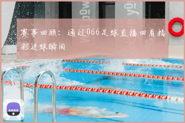 赛事回顾：通过066足球直播回看精彩进球瞬间