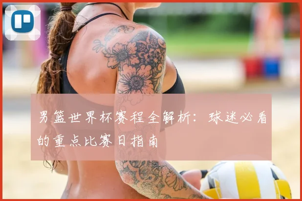 男篮世界杯赛程全解析：球迷必看的重点比赛日指南