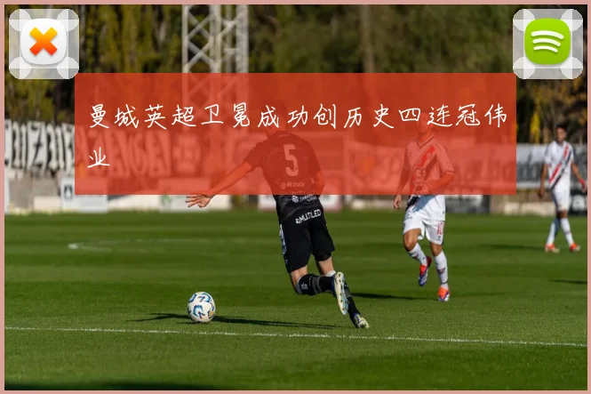 曼城英超卫冕成功创历史四连冠伟业