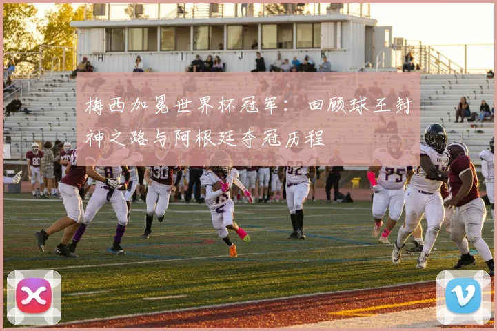 梅西加冕世界杯冠军：回顾球王封神之路与阿根廷夺冠历程