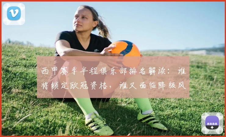 西甲赛季半程俱乐部排名解读：谁将锁定欧冠资格，谁又面临降级风险？