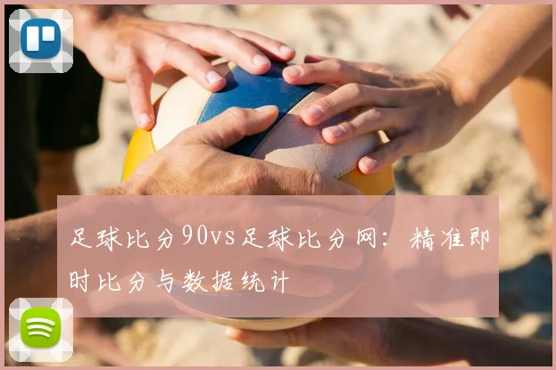 足球比分90vs足球比分网：精准即时比分与数据统计