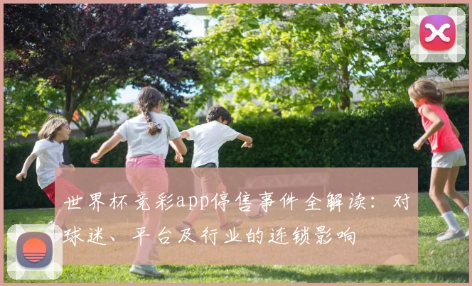 世界杯竞彩app停售事件全解读：对球迷、平台及行业的连锁影响