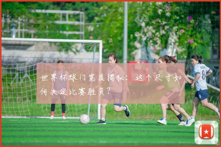世界杯球门宽度揭秘：这个尺寸如何决定比赛胜负？