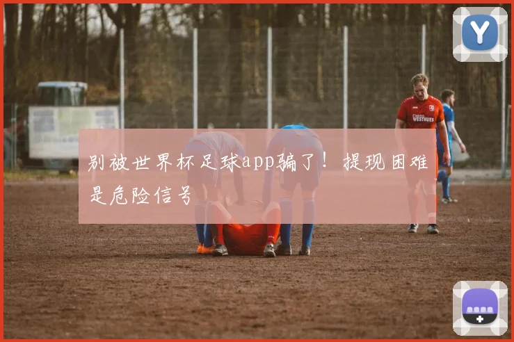 别被世界杯足球app骗了！提现困难是危险信号