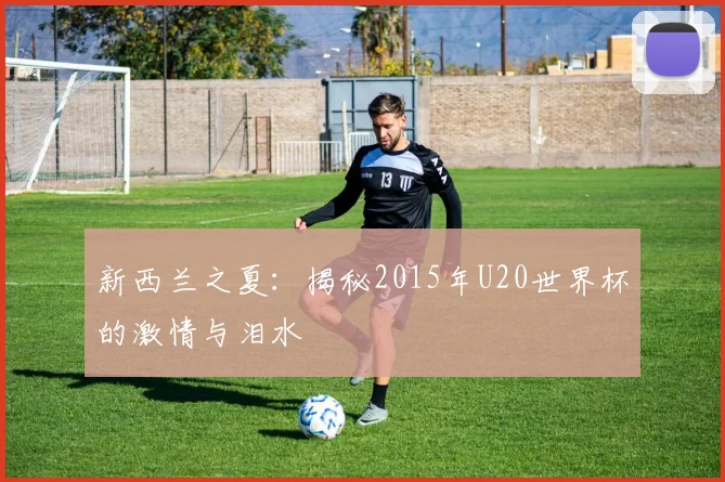 新西兰之夏：揭秘2015年U20世界杯的激情与泪水