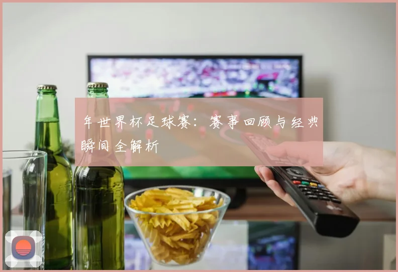 年世界杯足球赛：赛事回顾与经典瞬间全解析