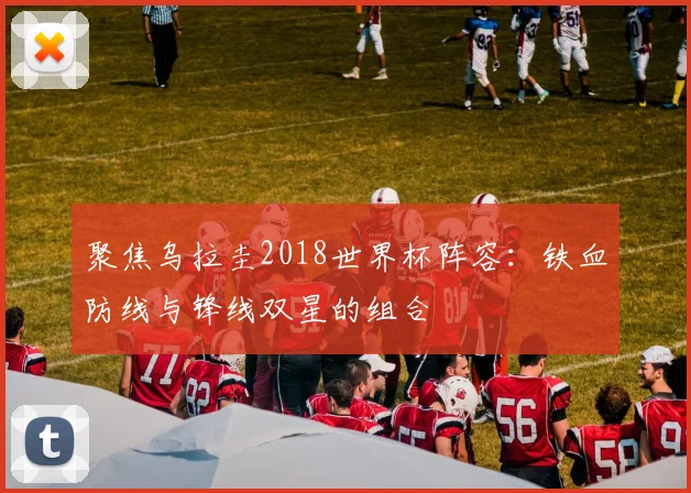 聚焦乌拉圭2018世界杯阵容：铁血防线与锋线双星的组合
